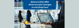 Before & After MES: What Actually Changes on the Shop Floor